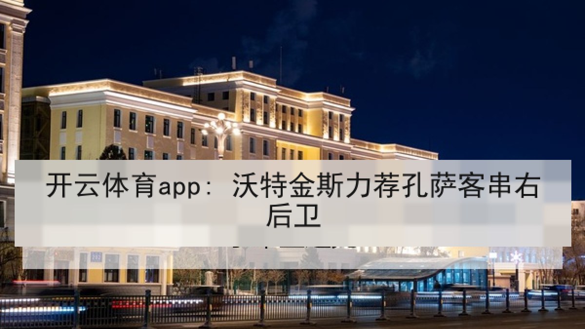 开云体育app: 沃特金斯力荐孔萨客串右后卫 开云体育app: 沃特金斯力荐孔萨客串右后卫