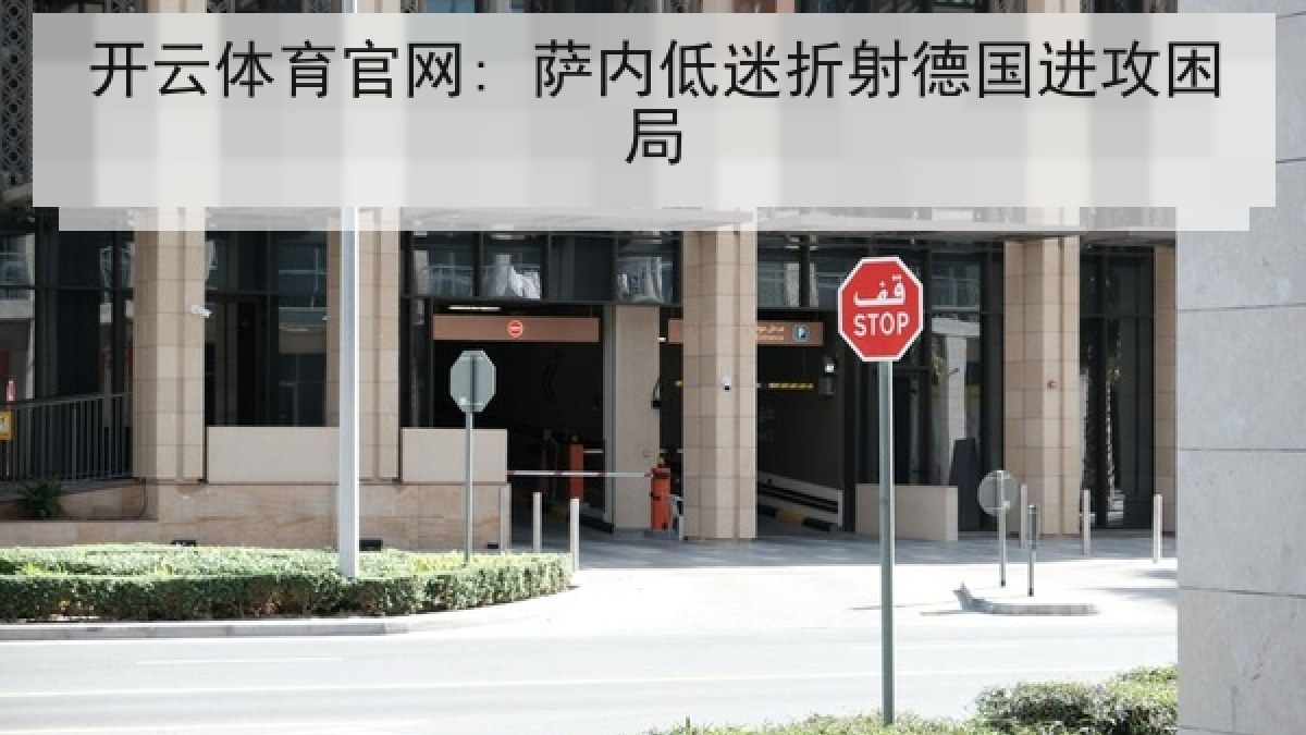 开云体育官网: 萨内低迷折射德国进攻困局 开云体育官网: 萨内低迷折射德国进攻困局