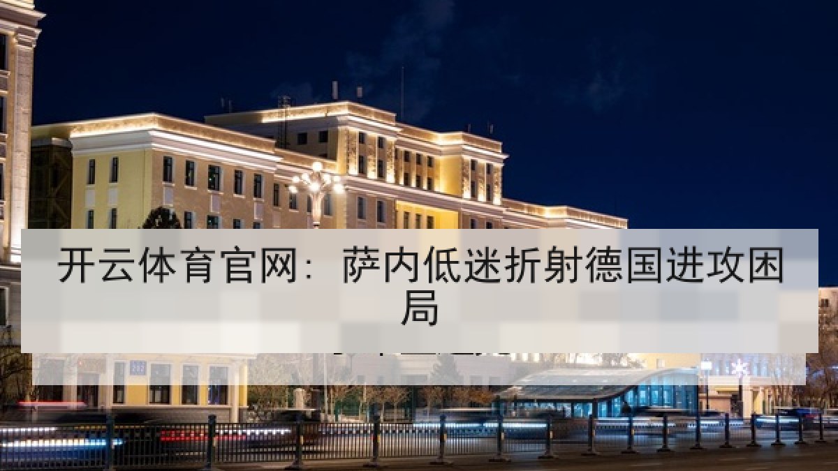 开云体育官网: 萨内低迷折射德国进攻困局 开云体育官网: 萨内低迷折射德国进攻困局